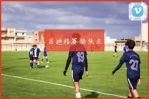 吕迪格赛场焦点